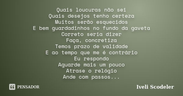 Quais loucuras não sei Quais desejos tenho certeza Muitos serão esquecidos E bem guardadinhos no fundo da gaveta Correto seria dizer Faça, concretiza Temos praz... Frase de Iveli Scodeler.