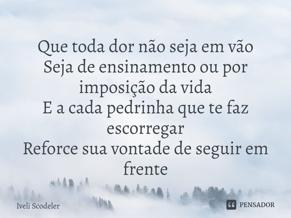 ⁠Que toda dor não seja em vão Seja de ensinamento ou por imposição da vida E a cada pedrinha que te faz escorregar Reforce sua vontade de seguir em frente... Frase de Iveli Scodeler.