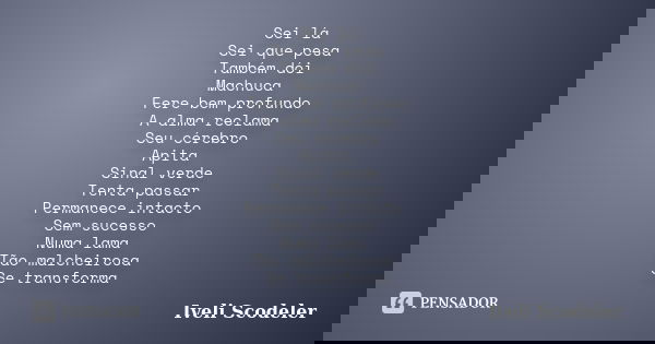 Sei lá Sei que pesa Também dói Machuca Fere bem profundo A alma reclama Seu cérebro Apita Sinal verde Tenta passar Permanece intacto Sem sucesso Numa lama Tão m... Frase de Iveli Scodeler.