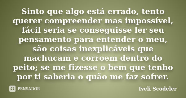 Sinto que algo está errado, tento querer compreender mas impossível, fácil seria se conseguisse ler seu pensamento para entender o meu, são coisas inexplicáveis... Frase de Iveli Scodeler.