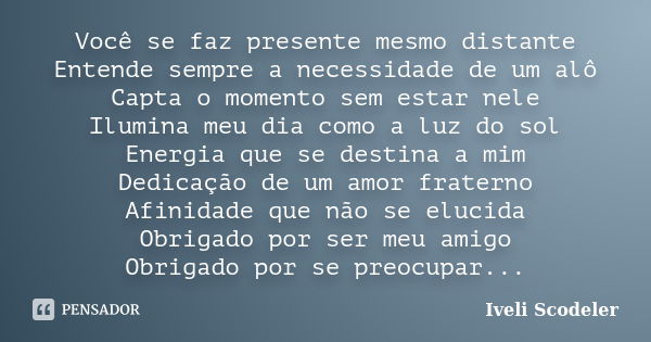 Você se faz presente mesmo distante Entende sempre a necessidade de um alô Capta o momento sem estar nele Ilumina meu dia como a luz do sol Energia que se desti... Frase de Iveli Scodeler.