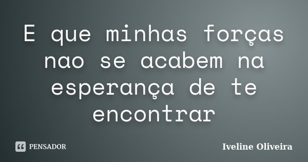 E que minhas forças nao se acabem na esperança de te encontrar... Frase de Iveline Oliveira.