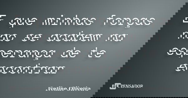 E que minhas forças nao se acabem na esperança de te encontrar... Frase de Iveline Oliveira.