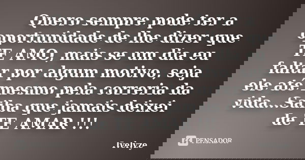 Quero sempre pode ter a oportunidade de lhe dizer que TE AMO, mais se um dia eu faltar por algum motivo, seja ele até mesmo pela correria da vida...Saiba que ja... Frase de Ivelyze.