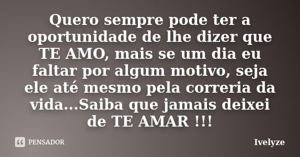 Quero sempre pode ter a oportunidade de lhe dizer que TE AMO, mais se um dia eu faltar por algum motivo, seja ele até mesmo pela correria da vida...Saiba que ja... Frase de Ivelyze.