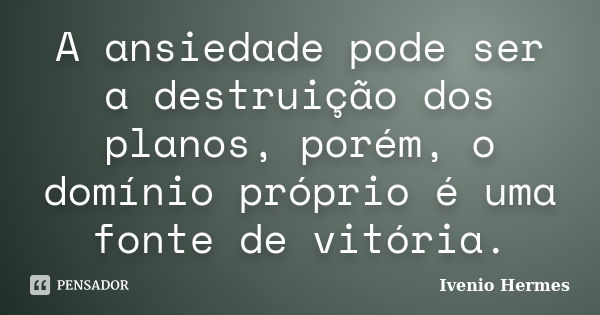 A ansiedade pode ser a destruição dos planos, porém, o domínio próprio é uma fonte de vitória.... Frase de Ivenio Hermes.