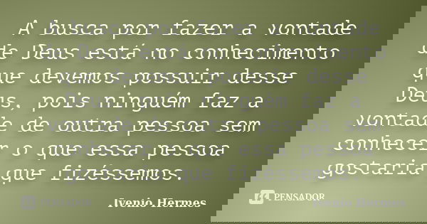 A busca por fazer a vontade de Deus está no conhecimento que devemos possuir desse Deus, pois ninguém faz a vontade de outra pessoa sem conhecer o que essa pess... Frase de Ivenio Hermes.