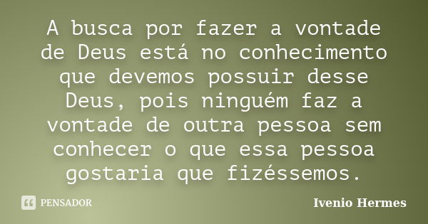 A busca por fazer a vontade de Deus está no conhecimento que devemos possuir desse Deus, pois ninguém faz a vontade de outra pessoa sem conhecer o que essa pess... Frase de Ivenio Hermes.