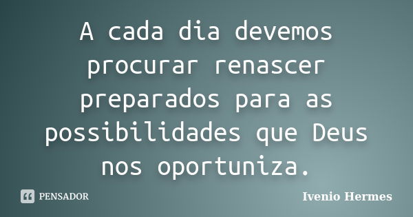 A cada dia devemos procurar renascer preparados para as possibilidades que Deus nos oportuniza.... Frase de Ivenio Hermes.