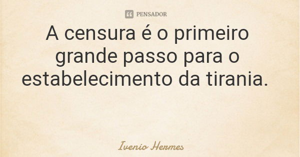 A censura é o primeiro grande passo para o estabelecimento da tirania.... Frase de Ivenio Hermes.