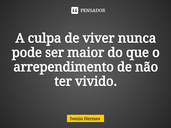 ⁠A culpa de viver nunca pode ser maior do que o arrependimento de não ter vivido.... Frase de Ivenio Hermes.