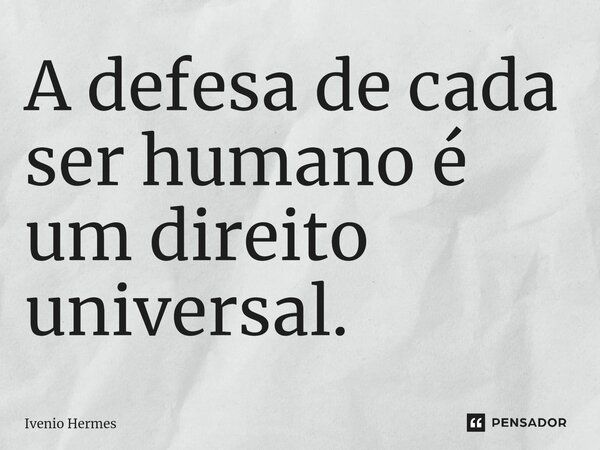 A defesa de cada ser humano é um direito universal.... Frase de Ivenio Hermes.