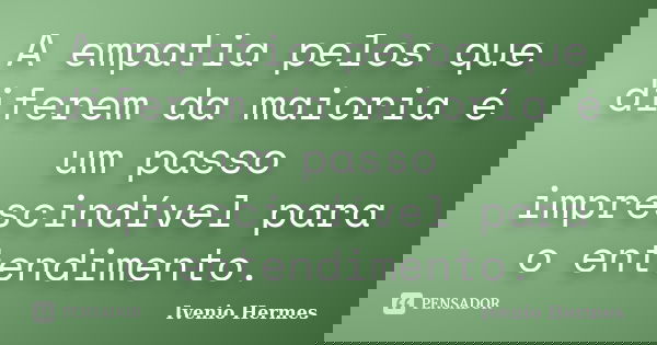 A empatia pelos que diferem da maioria é um passo imprescindível para o entendimento.... Frase de Ivenio Hermes.