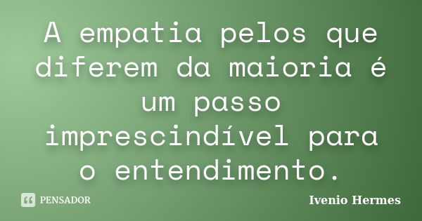 A empatia pelos que diferem da maioria é um passo imprescindível para o entendimento.... Frase de Ivenio Hermes.