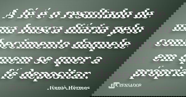 A fé é o resultado de uma busca diária pelo conhecimento daquele em quem se quer a própria fé depositar.... Frase de Ivenio Hermes.