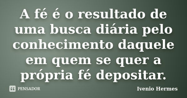 A fé é o resultado de uma busca diária pelo conhecimento daquele em quem se quer a própria fé depositar.... Frase de Ivenio Hermes.