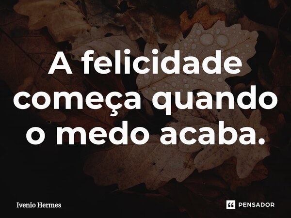 ⁠A felicidade começa quando o medo acaba.... Frase de Ivenio Hermes.