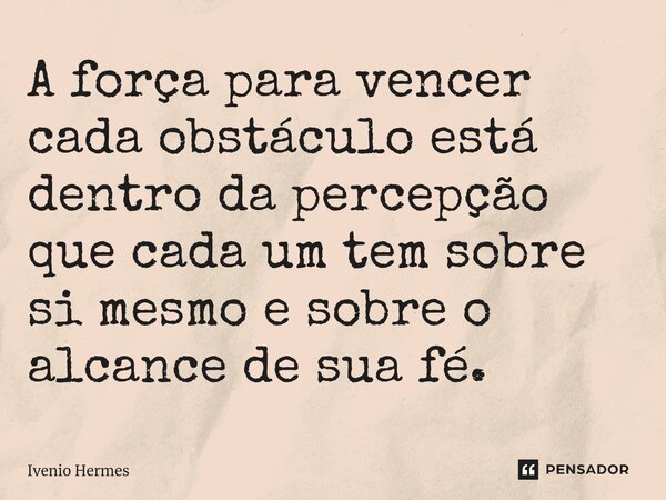 ⁠A força para vencer cada obstáculo está dentro da percepção que cada um tem sobre si mesmo e sobre o alcance de sua fé.... Frase de Ivenio Hermes.