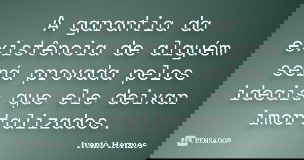 A garantia da existência de alguém será provada pelos ideais que ele deixar imortalizados.... Frase de Ivenio Hermes.