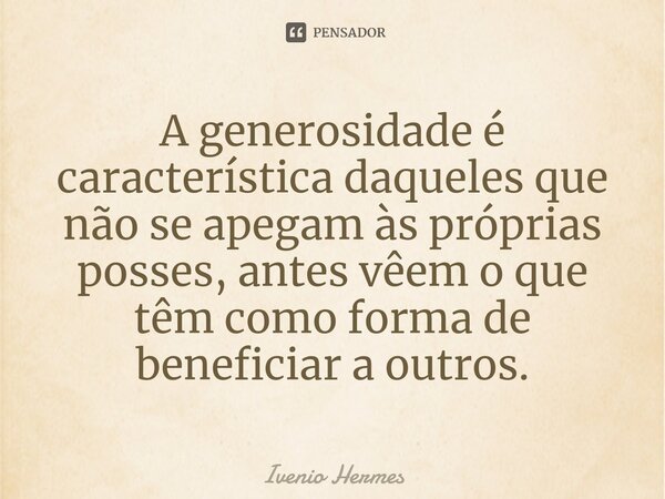 ⁠⁠A generosidade é característica daqueles que não se apegam às próprias posses, antes vêem o que têm como forma de beneficiar a outros.... Frase de Ivenio Hermes.