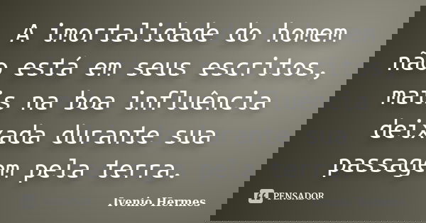 A imortalidade do homem não está em seus escritos, mais na boa influência deixada durante sua passagem pela terra.... Frase de Ivenio Hermes.