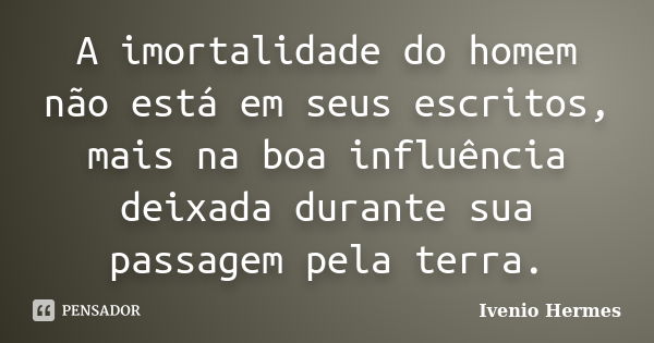 A imortalidade do homem não está em seus escritos, mais na boa influência deixada durante sua passagem pela terra.... Frase de Ivenio Hermes.