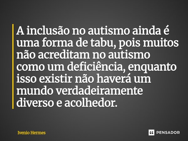 A inclusão no autismo ainda é uma forma de tabu, pois muitos não acreditam no autismo como um deficiência, enquanto isso existir não haverá um mundo verdadeiram... Frase de Ivenio Hermes.