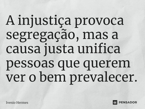 ⁠A injustiça provoca segregação, mas a causa justa unifica pessoas que querem ver o bem prevalecer.... Frase de Ivenio Hermes.