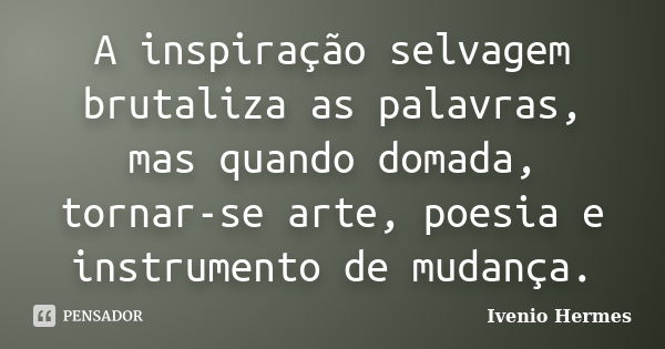 A inspiração selvagem brutaliza as palavras, mas quando domada, tornar-se arte, poesia e instrumento de mudança.... Frase de Ivenio Hermes.