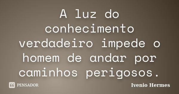 A luz do conhecimento verdadeiro impede o homem de andar por caminhos perigosos.... Frase de Ivenio Hermes.