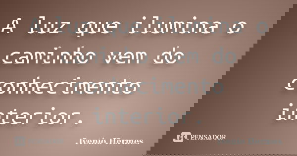 A luz que ilumina o caminho vem do conhecimento interior.... Frase de Ivenio Hermes.