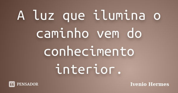 A luz que ilumina o caminho vem do conhecimento interior.... Frase de Ivenio Hermes.