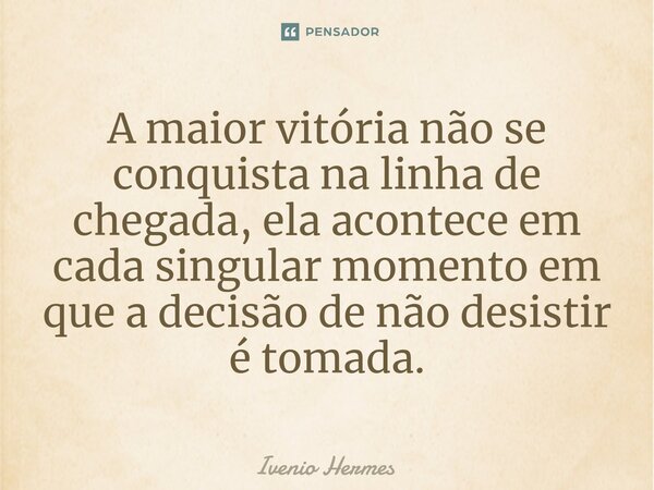 ⁠A maior vitória não se conquista na linha de chegada, ela acontece em cada singular momento em que a decisão de não desistir é tomada.... Frase de Ivenio Hermes.