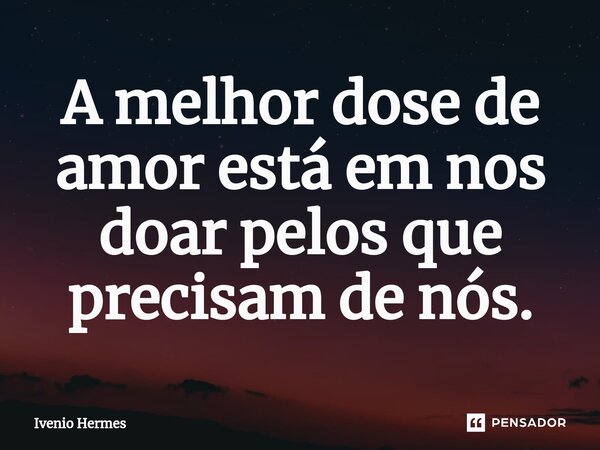 ⁠A melhor dose de amor está em nos doar pelos que precisam de nós.... Frase de Ivenio Hermes.