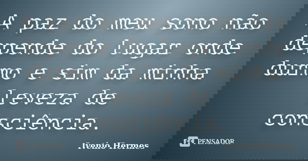 A paz do meu sono não depende do lugar onde durmo e sim da minha leveza de consciência.... Frase de Ivenio Hermes.