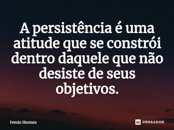 A persistência é uma atitude que se constrói dentro daquele que não desiste de seus objetivos.⁠... Frase de Ivenio Hermes.