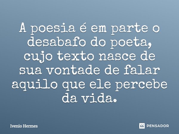 ⁠A poesia é em parte o desabafo do poeta, cujo texto nasce de sua vontade de falar aquilo que ele percebe da vida.... Frase de Ivenio Hermes.