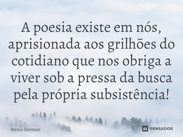 A poesia existe em nós, aprisionada aos grilhões do cotidiano que nos obriga a viver sob a pressa da busca pela própria subsistência!⁠... Frase de Ivenio Hermes.