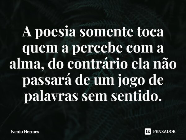 A poesia somente toca quem a percebe com a alma, do contrário ela não passará de um jogo de palavras sem sentido.⁠... Frase de Ivenio Hermes.