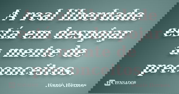A real liberdade está em despojar a mente de preconceitos.... Frase de Ivenio Hermes.