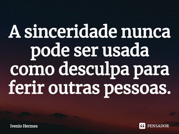 ⁠A sinceridade nunca pode ser usada como desculpa para ferir outras pessoas.... Frase de Ivenio Hermes.