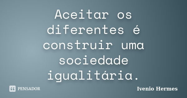 Aceitar os diferentes é construir uma sociedade igualitária.... Frase de Ivenio Hermes.