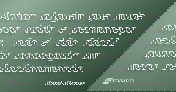 Achar alguém que mude nossa vida e permaneça nela, não é tão fácil quanto conseguir um mero relacionamento.... Frase de Ivenio Hermes.