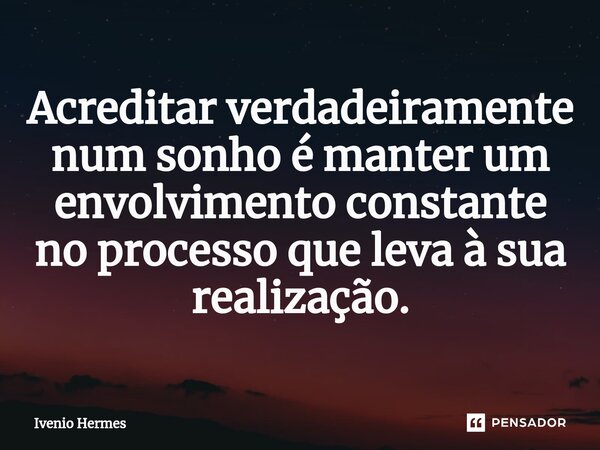 ⁠Acreditar verdadeiramente num sonho é manter um envolvimento constante no processo que leva à sua realização.... Frase de Ivenio Hermes.