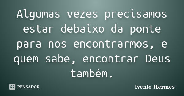 Algumas vezes precisamos estar debaixo da ponte para nos encontrarmos, e quem sabe, encontrar Deus também.... Frase de Ivenio Hermes.