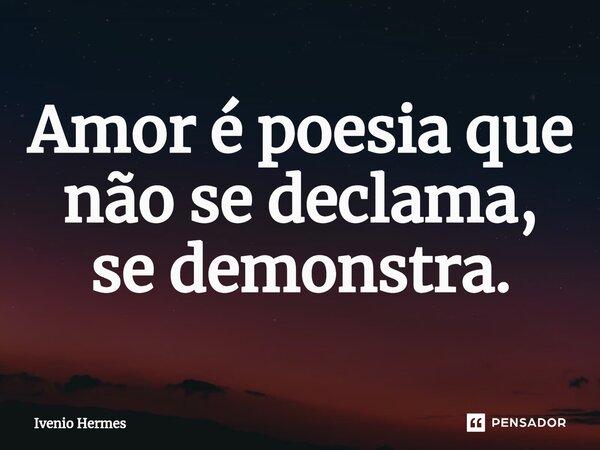 ⁠Amor é poesia que não se declama, se demonstra.... Frase de Ivenio Hermes.