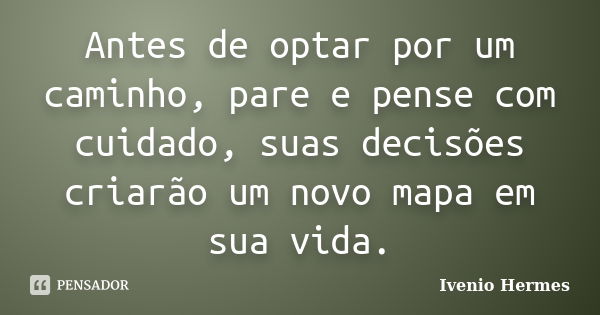 Antes de optar por um caminho, pare e pense com cuidado, suas decisões criarão um novo mapa em sua vida.... Frase de Ivenio Hermes.