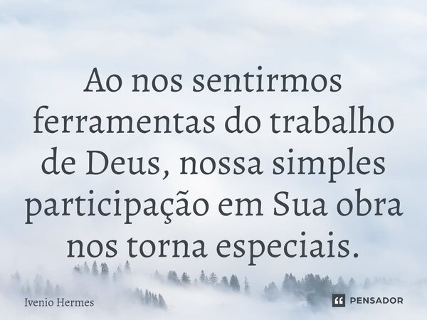 ⁠Ao nos sentirmos ferramentas do trabalho de Deus, nossa simples participação em Sua obra nos torna especiais.... Frase de Ivenio Hermes.