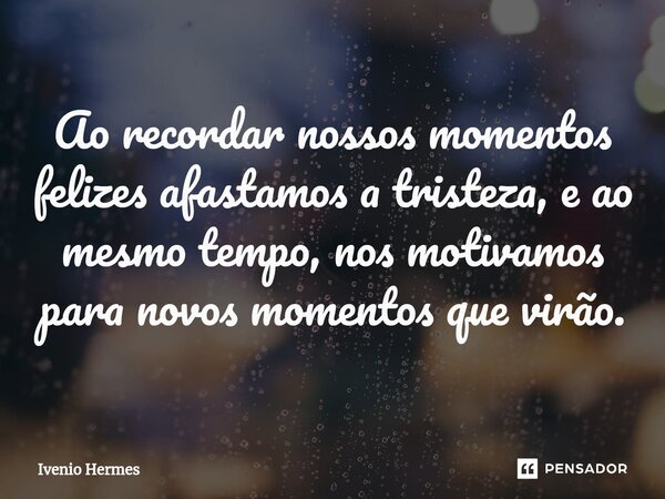 ⁠Ao recordar nossos momentos felizes afastamos a tristeza, e ao mesmo tempo, nos motivamos para novos momentos que virão.... Frase de Ivenio Hermes.