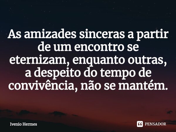 ⁠As amizades sinceras a partir de um encontro se eternizam, enquanto outras, a despeito do tempo de convivência, não se mantém.... Frase de Ivenio Hermes.